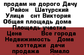 продам не дорого Дачу › Район ­ Шатурский  › Улица ­ снт Виктория › Общая площадь дома ­ 45 › Площадь участка ­ 7 › Цена ­ 500 - Все города Недвижимость » Дома, коттеджи, дачи продажа   . Ямало-Ненецкий АО